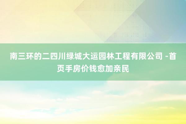 南三环的二四川绿城大运园林工程有限公司 -首页手房价钱愈加亲民