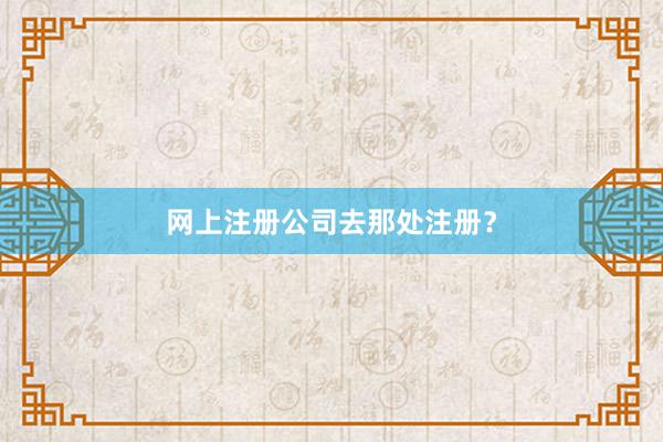 网上注册公司去那处注册？