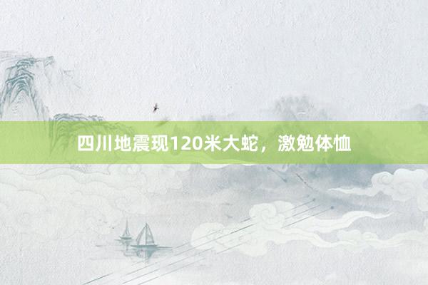 四川地震现120米大蛇，激勉体恤
