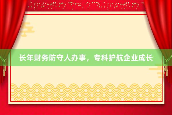 长年财务防守人办事，专科护航企业成长